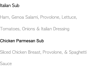 Italian Sub Ham, Genoa Salami, Provolone, Lettuce, Tomatoes, Onions & Italian Dressing Chicken Parmesan Sub Sliced Chicken Breast, Provolone, & Spaghetti Sauce