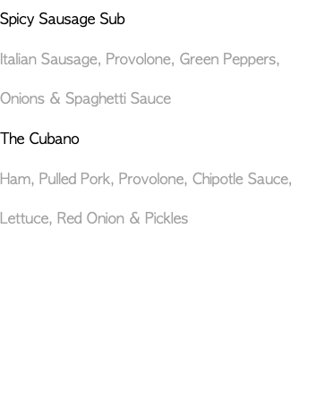 Spicy Sausage Sub Italian Sausage, Provolone, Green Peppers, Onions & Spaghetti Sauce The Cubano Ham, Pulled Pork, Provolone, Chipotle Sauce, Lettuce, Red Onion & Pickles 