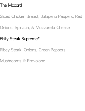 The Mccord Sliced Chicken Breast, Jalapeno Peppers, Red Onions, Spinach, & Mozzarella Cheese Philly Steak Supreme* Ribey Steak, Onions, Green Peppers, Mushrooms & Provolone